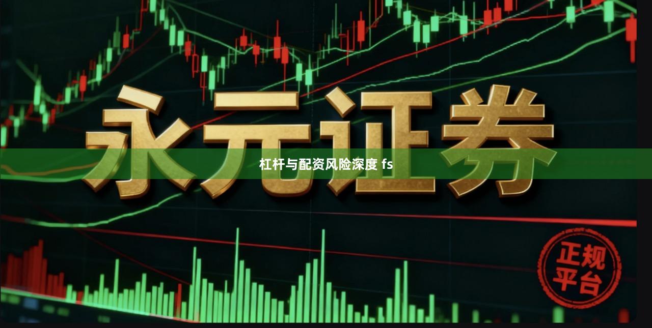 杠杆与配资风险深度 fs